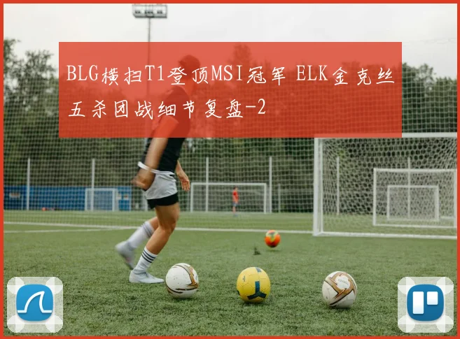 BLG横扫T1登顶MSI冠军 ELK金克丝五杀团战细节复盘