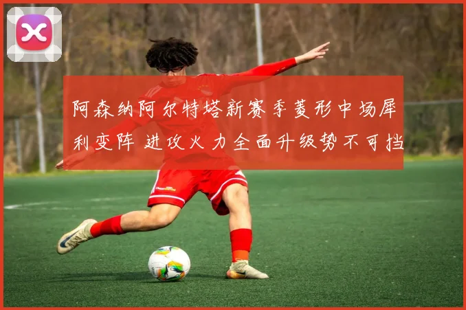 阿森纳阿尔特塔新赛季菱形中场犀利变阵 进攻火力全面升级势不可挡
