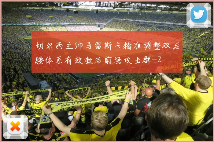 切尔西主帅马雷斯卡精准调整双后腰体系有效激活前场攻击群