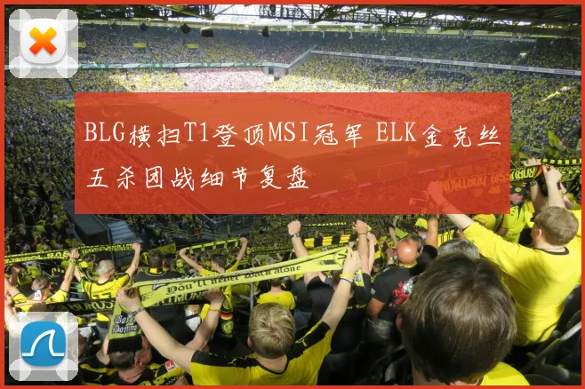 BLG横扫T1登顶MSI冠军 ELK金克丝五杀团战细节复盘