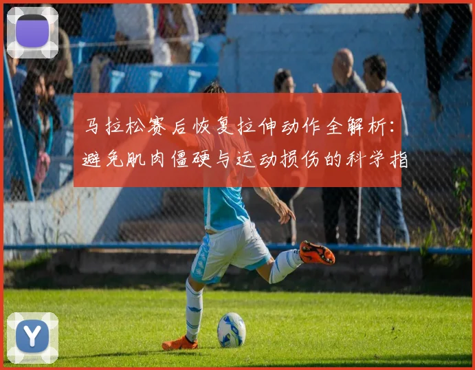 马拉松赛后恢复拉伸动作全解析：避免肌肉僵硬与运动损伤的科学指南
