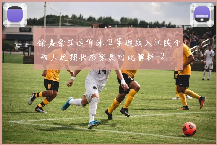 徐嘉余亚运仰泳卫冕迎战入江陵介 两人近期状态深度对比解析