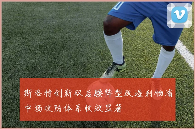 斯洛特创新双后腰阵型改造利物浦中场攻防体系收效显著