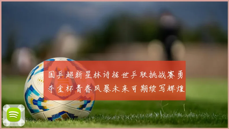 国乒超新星林诗栋世乒联挑战赛勇夺金杯青春风暴未来可期续写辉煌