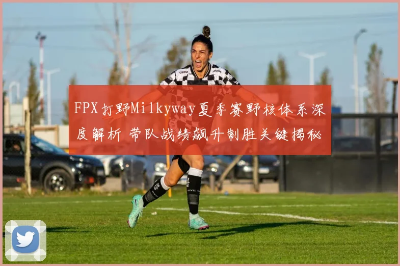 FPX打野Milkyway夏季赛野核体系深度解析 带队战绩飙升制胜关键揭秘