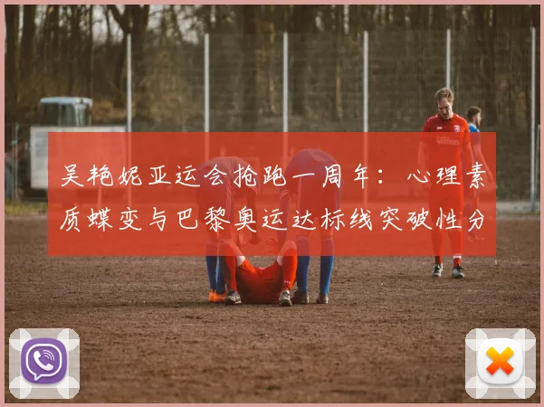 吴艳妮亚运会抢跑一周年：心理素质蝶变与巴黎奥运达标线突破性分析