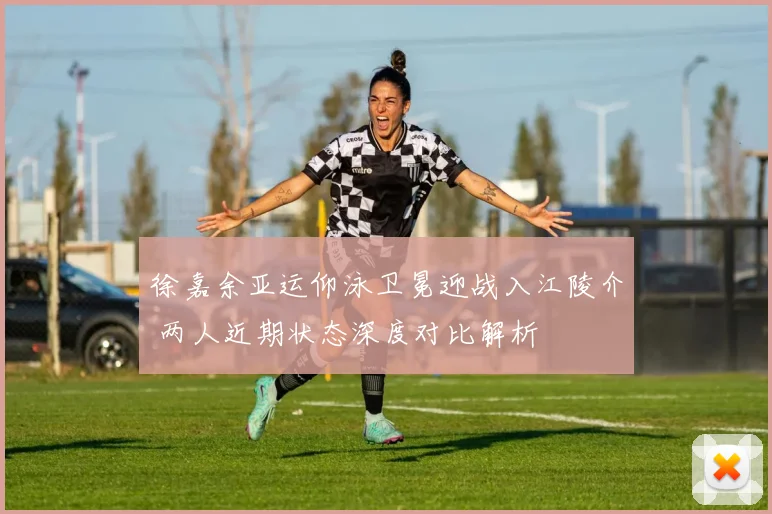 徐嘉余亚运仰泳卫冕迎战入江陵介 两人近期状态深度对比解析