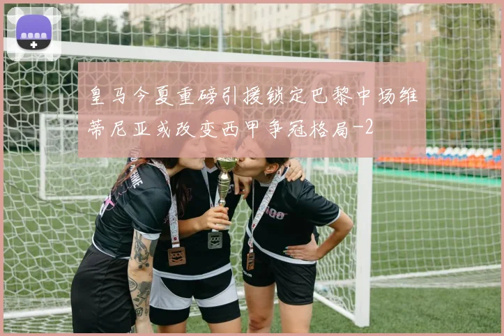皇马今夏重磅引援锁定巴黎中场维蒂尼亚或改变西甲争冠格局