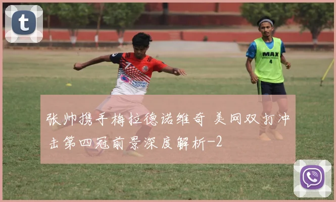 张帅携手梅拉德诺维奇 美网双打冲击第四冠前景深度解析