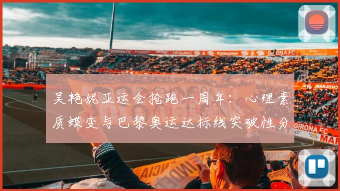 吴艳妮亚运会抢跑一周年：心理素质蝶变与巴黎奥运达标线突破性分析