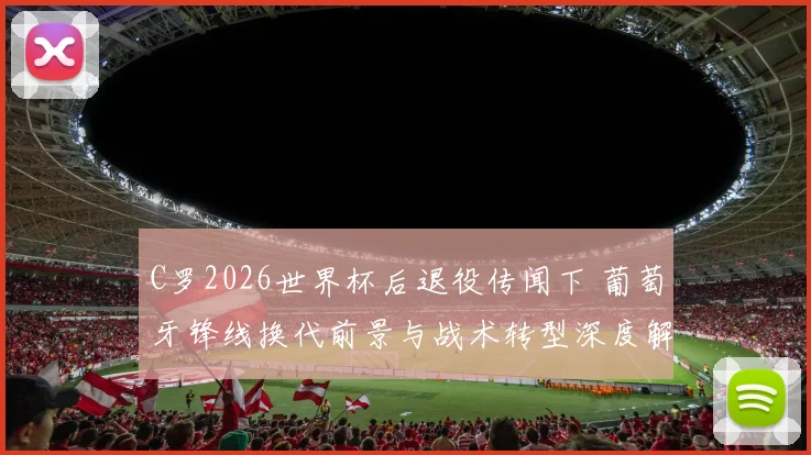 C罗2026世界杯后退役传闻下 葡萄牙锋线换代前景与战术转型深度解析