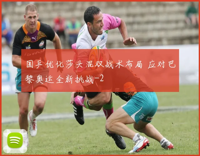 国乒优化莎头混双战术布局 应对巴黎奥运全新挑战