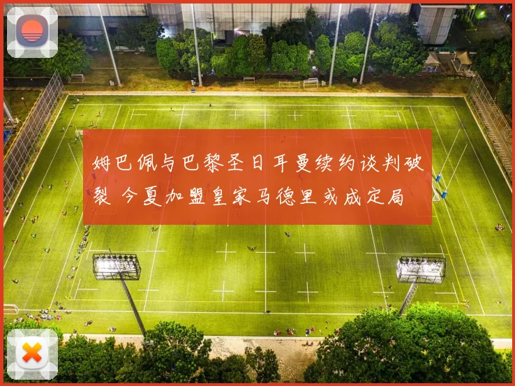 姆巴佩与巴黎圣日耳曼续约谈判破裂 今夏加盟皇家马德里或成定局