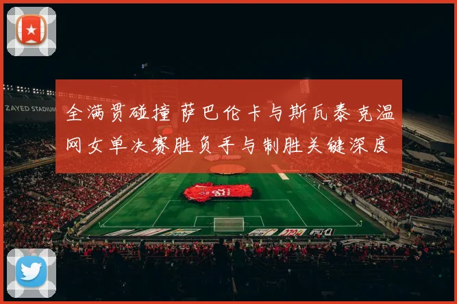 全满贯碰撞 萨巴伦卡与斯瓦泰克温网女单决赛胜负手与制胜关键深度解读