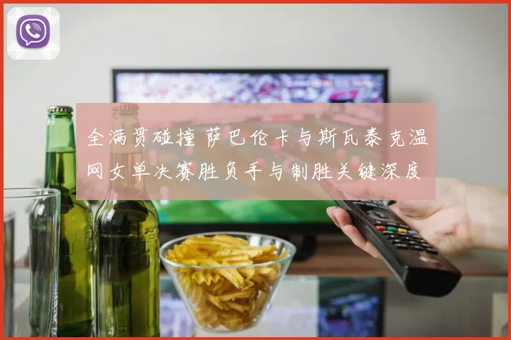 全满贯碰撞 萨巴伦卡与斯瓦泰克温网女单决赛胜负手与制胜关键深度解读