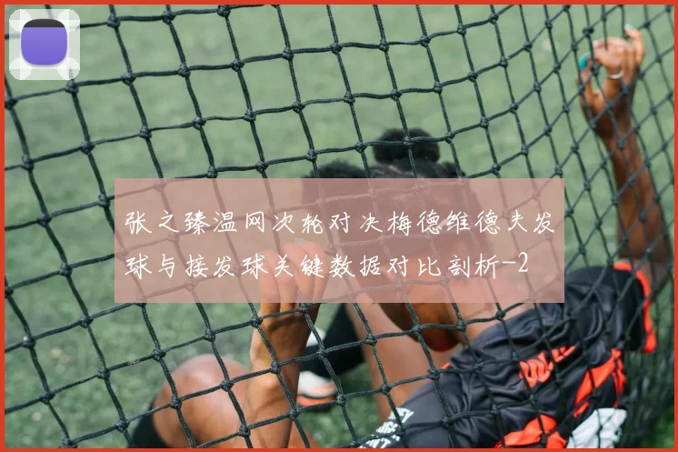 张之臻温网次轮对决梅德维德夫发球与接发球关键数据对比剖析