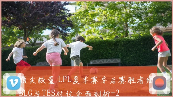 顶尖较量 LPL夏季赛季后赛胜者组BLG与TES对位全面剖析