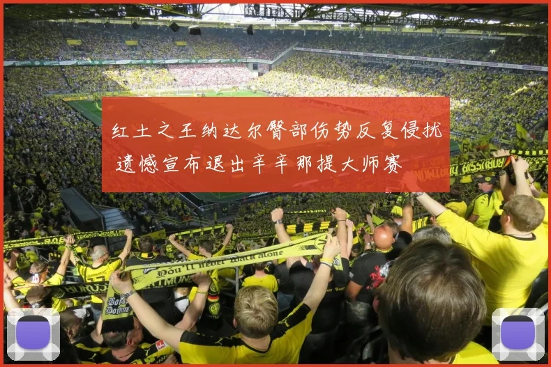 红土之王纳达尔臀部伤势反复侵扰 遗憾宣布退出辛辛那提大师赛