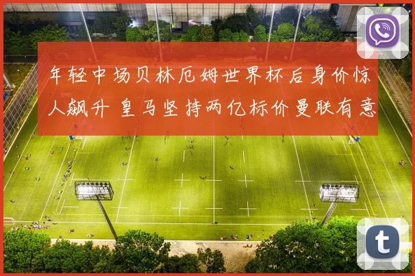 年轻中场贝林厄姆世界杯后身价惊人飙升 皇马坚持两亿标价曼联有意截胡