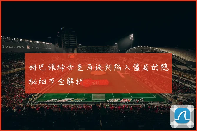 姆巴佩转会皇马谈判陷入僵局的隐秘细节全解析